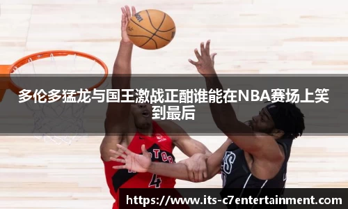 多伦多猛龙与国王激战正酣谁能在NBA赛场上笑到最后
