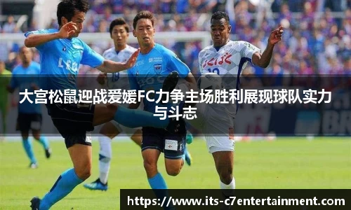 大宫松鼠迎战爱媛FC力争主场胜利展现球队实力与斗志